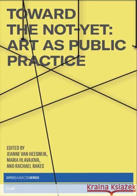 Toward the Not-Yet: Art as Public Practice Jeanne va Maria Hlavajova Rachael Rakes 9780262542500 MIT Press Ltd