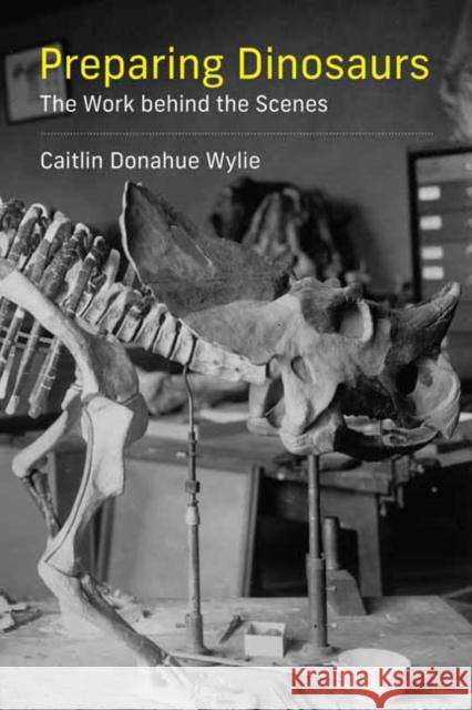 Preparing Dinosaurs: The Work behind the Scenes Caitlin Donahue Wylie 9780262542678 MIT Press Ltd