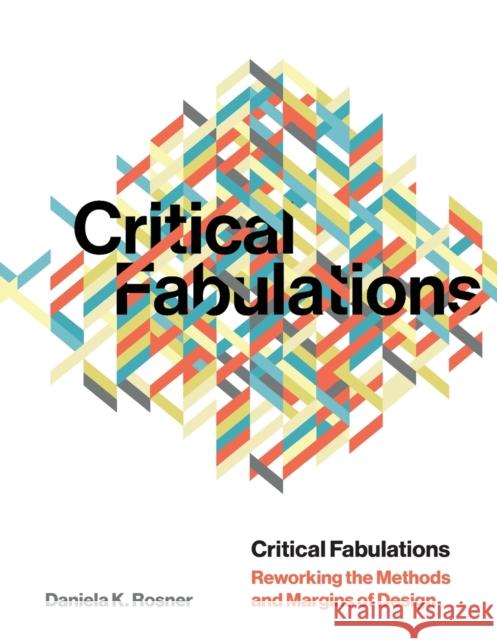 Critical Fabulations: Reworking the Methods and Margins of Design Daniela K. Rosner 9780262542685 MIT Press