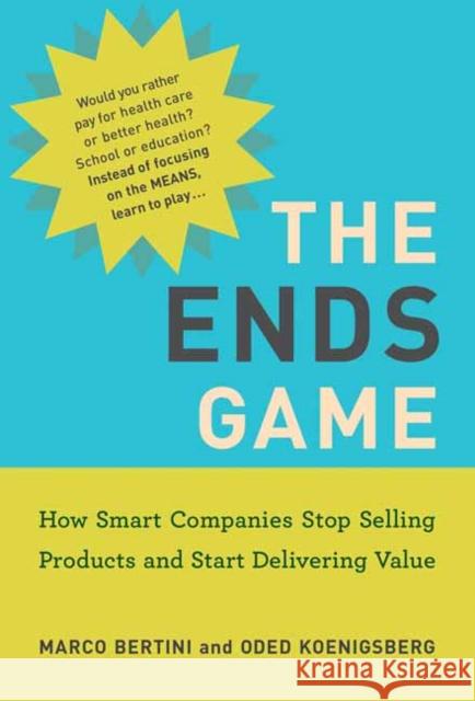 The Ends Game: How Smart Companies Stop Selling Products and Start Delivering Value Marco Bertini Oded Koenigsberg 9780262542777 MIT Press