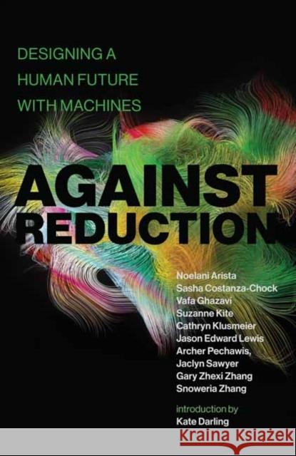 Against Reduction: Designing a Human Future with Machines Noelani Arista Sasha Costanza-Chock Vafa Ghazavi 9780262543125 MIT Press