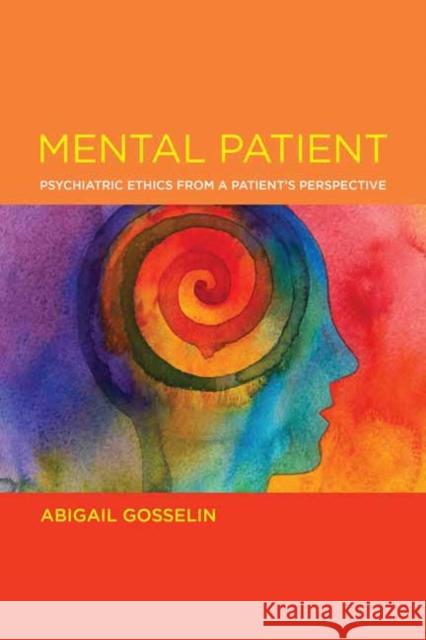 Mental Patient: Psychiatric Ethics from a Patient's Perspective Abigail Gosselin 9780262544313 MIT Press Ltd