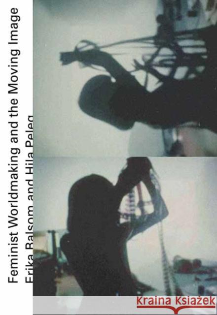 Feminist Worldmaking and the Moving Image Erika Balsom Hila Peleg 9780262544528 MIT Press