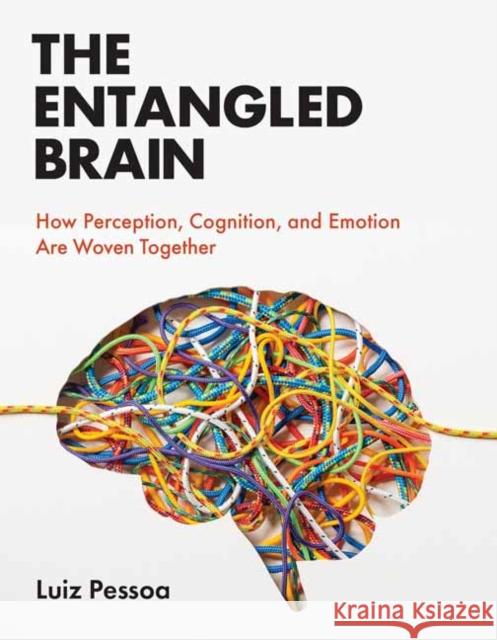 The Entangled Brain: How Perception, Cognition, and Emotion Are Woven Together Luiz Pessoa 9780262544603 MIT Press