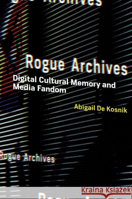 Rogue Archives: Digital Cultural Memory and Media Fandom Abigail d 9780262544740 MIT Press