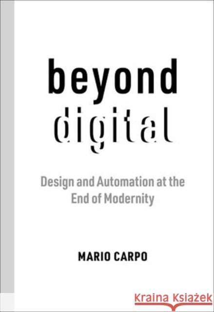 Beyond Digital: Design and Automation at the End of Modernity Mario Carpo 9780262545150