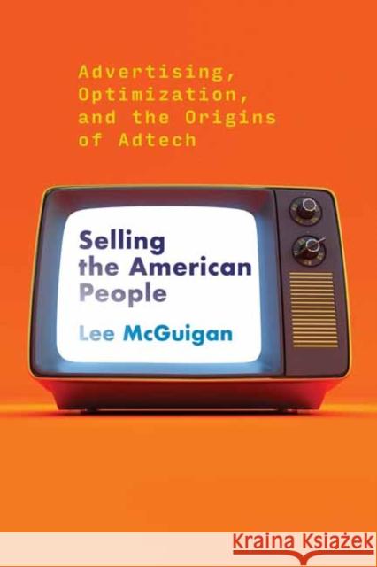 Selling the American People: Advertising, Optimization, and the Origins of Adtech Lee McGuigan 9780262545440