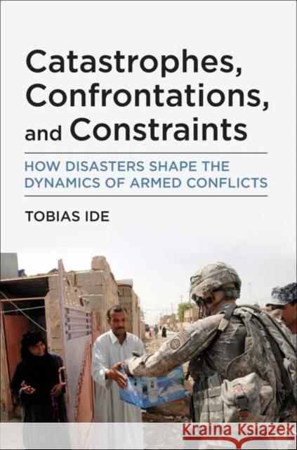 Catastrophes, Confrontations, and Constraints: How Disasters Shape the Dynamics of Armed Conflicts Tobias Ide 9780262545556 MIT Press