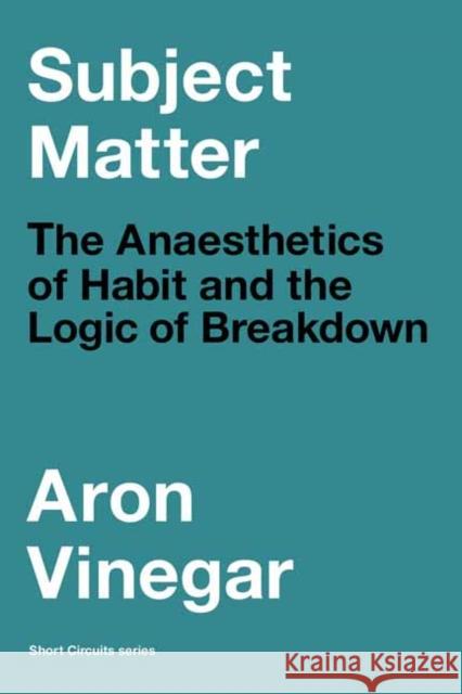 Subject Matter: The Anaesthetics of Habit and the Logic of Breakdown Aron Vinegar 9780262546362 MIT Press Ltd