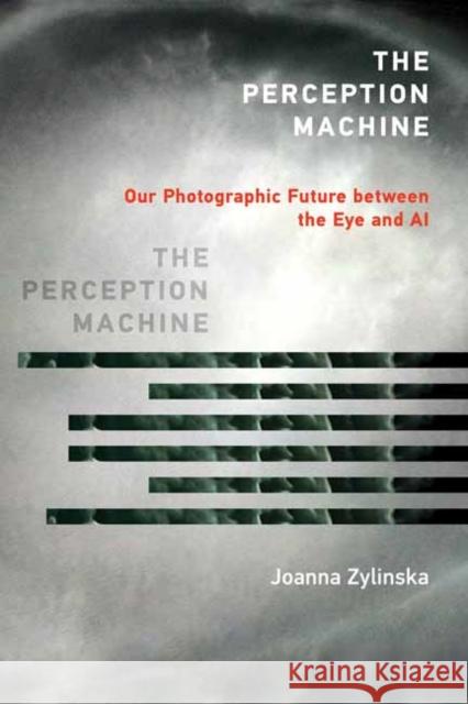 The Perception Machine: Our Photographic Future Between the Eye and AI Joanna Zylinska 9780262546836 MIT Press