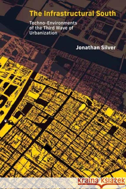 The Infrastructural South: Techno-Environments of the Third Wave of Urbanization Jonathan Silver 9780262546874 MIT Press Ltd