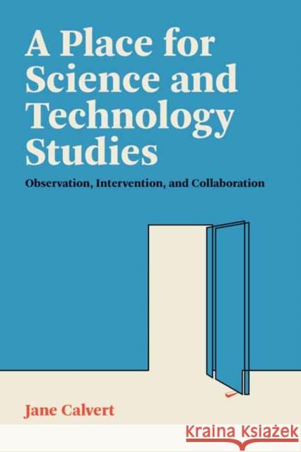 A Place for Science and Technology Studies: Observation, Intervention, and Collaboration Jane Calvert 9780262546942 MIT Press
