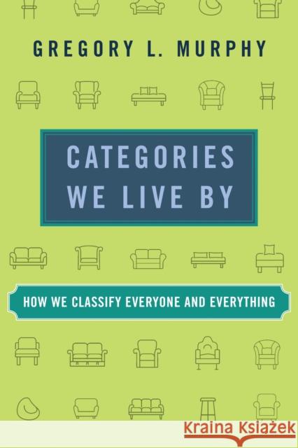 Categories We Live By: How We Classify Everyone and Everything Gregory L. Murphy 9780262547031 MIT Press