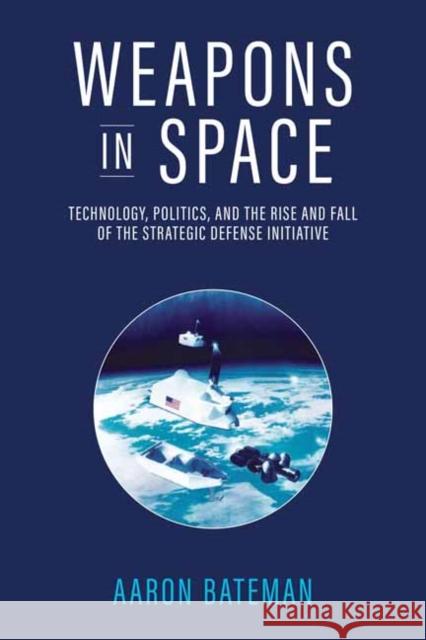 Weapons in Space: Technology, Politics, and the Rise and Fall of the Strategic Defense Initiative Aaron Bateman 9780262547369 MIT Press Ltd