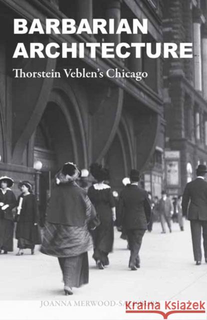 Barbarian Architecture: Thorstein Veblen’s Chicago Joanna Merwood-Salisbury 9780262547413 MIT Press Ltd