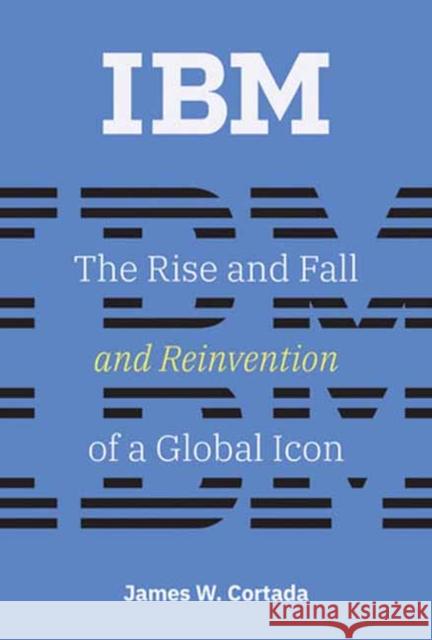 IBM: The Rise and Fall and Reinvention of a Global Icon James W. Cortada 9780262547826