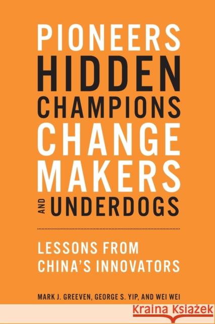 Pioneers, Hidden Champions, Changemakers, and Underdogs: Lessons from China's Innovators Mark J. Greeven George S. Yip Wei Wei 9780262547895