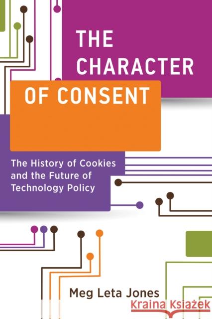 The Character of Consent: The History of Cookies and the Future of Technology Policy Meg Leta Jones 9780262547949 MIT Press