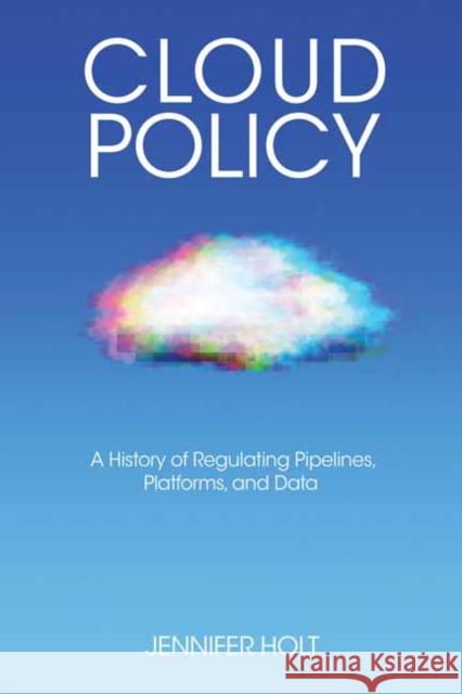 Cloud Policy: A History of Regulating Pipelines, Platforms, and Data Jennifer Holt 9780262548069