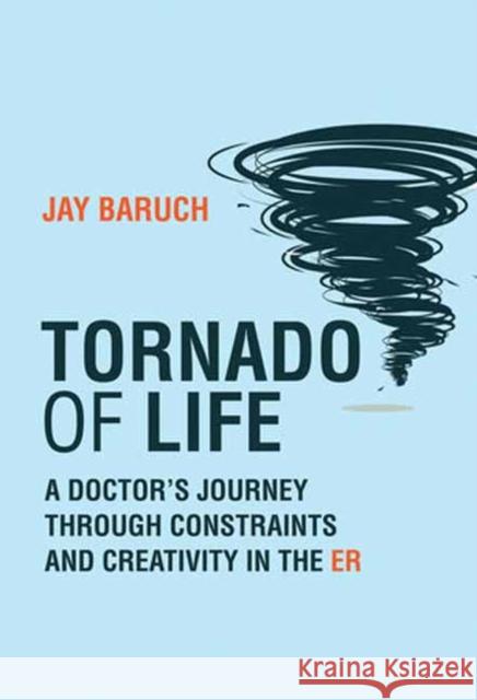 Tornado of Life: A Doctor's Journey through Constraints and Creativity in the ER Jay Baruch 9780262548427 MIT Press Ltd