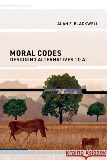 Moral Codes: Designing Alternatives to AI Alan F. Blackwell 9780262548717 MIT Press