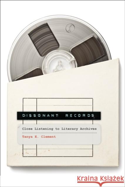 Dissonant Records: Close Listening to Literary Archives Tanya E Clement 9780262548724 MIT Press Ltd