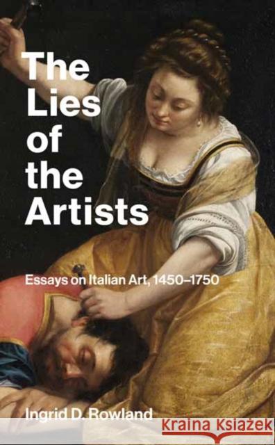 The Lies of the Artists: Essays on Italian Art, 1450-1750 Ingrid D. Rowland 9780262549097