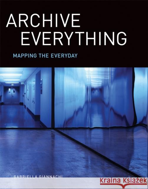 Archive Everything: Mapping the Everyday Gabriella Giannachi 9780262549240 MIT Press