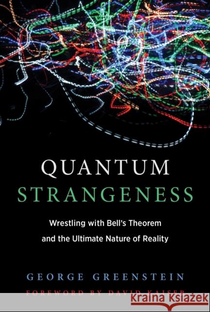 Quantum Strangeness: Wrestling with Bell’s Theorem and the Ultimate Nature of Reality George S. Greenstein (Sidney Dillon Professor of Astronomy, Emeritus, Amherst College), David Kaiser (Germeshausen Profe 9780262549301