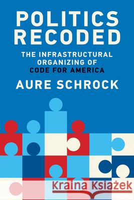 Politics Recoded: The Infrastructural Organizing of Code for America Aure Schrock 9780262549455 MIT Press Ltd