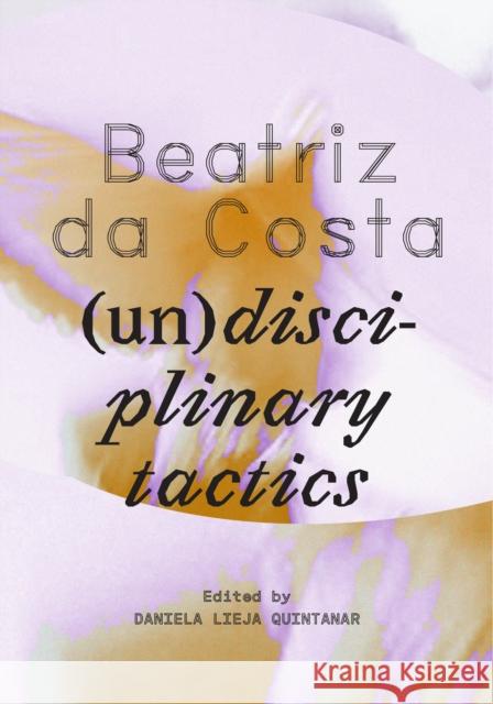 Beatriz da Costa: (Un)disciplinary Tactics Daniela Lieja Quintanar 9780262549486 MIT Press Ltd