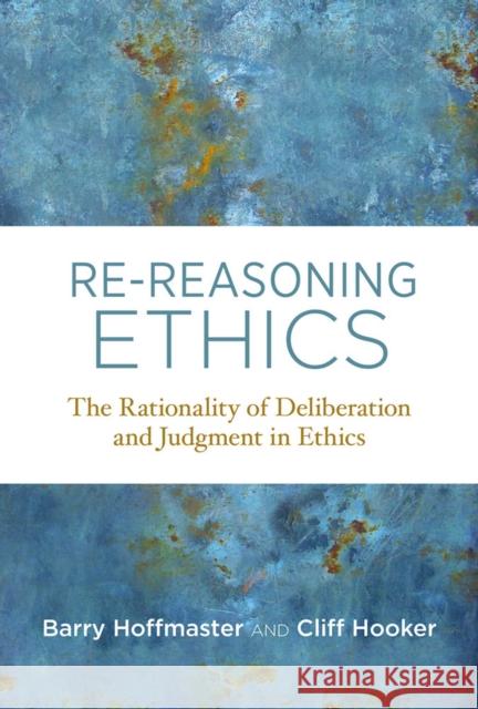 Re-Reasoning Ethics: The Rationality of Deliberation and Judgment in Ethics Barry Hoffmaster Cliff Hooker 9780262549752 MIT Press