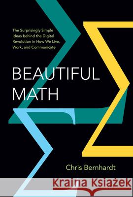 Beautiful Math: The Surprisingly Simple Ideas behind the Digital Revolution in How We Live, Work, and Communicate Chris Bernhardt 9780262549776 MIT Press