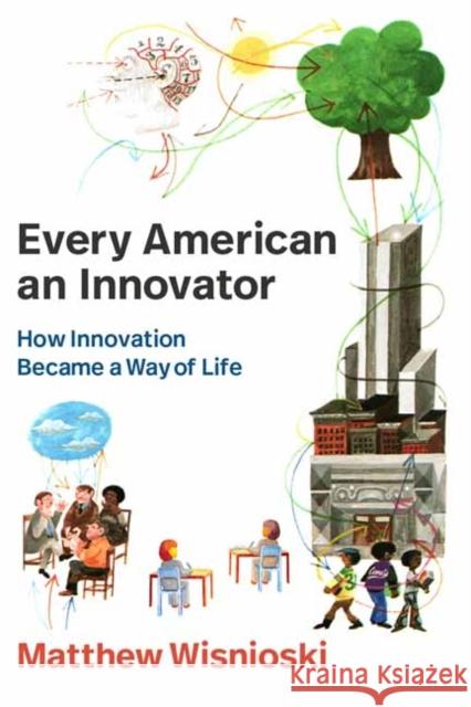Every American an Innovator: How Innovation Became a Way of Life Matthew Wisnioski 9780262550734 MIT Press