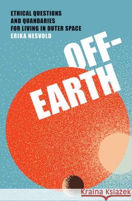 Off-Earth: Ethical Questions and Quandaries for Living in Outer Space Erika Nesvold 9780262550994 MIT Press Ltd