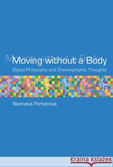 Moving without a Body: Digital Philosophy and Choreographic Thoughts Stamatia Portanova 9780262551175 MIT Press