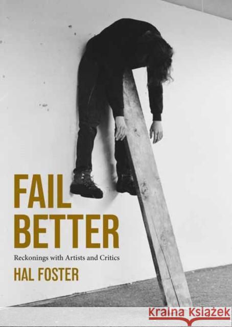 Fail Better: Reckonings with Artists and Critics Hal Foster 9780262552356 MIT Press