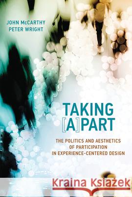 Taking [A]part: The Politics and Aesthetics of Participation in Experience-Centered Design John McCarthy Peter Wright 9780262552592