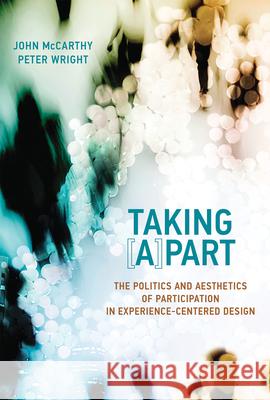 Taking [A]part: The Politics and Aesthetics of Participation in Experience-Centered Design John McCarthy Peter Wright 9780262552592 MIT Press