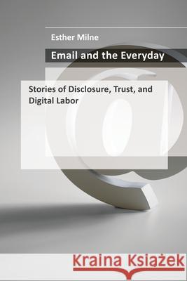 Email and the Everyday: Stories of Disclosure, Trust, and Digital Labor Esther Milne 9780262552660 MIT Press