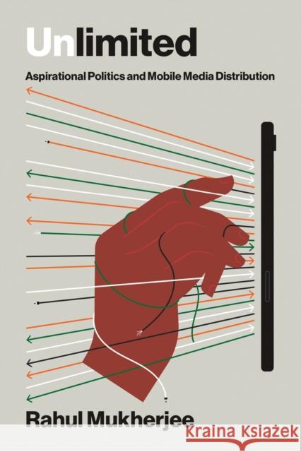 Unlimited: Aspirational Politics and Mobile Media Distribution Rahul Mukherjee 9780262552714 MIT Press
