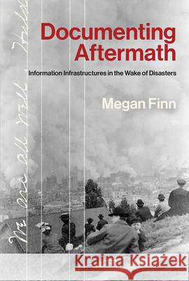 Documenting Aftermath: Information Infrastructures in the Wake of Disasters Megan Finn 9780262552752 MIT Press