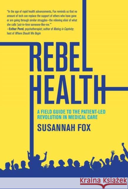 Rebel Health: A Field Guide to the Patient-Led Revolution in Medical Care Susannah Fox 9780262553001 MIT Press