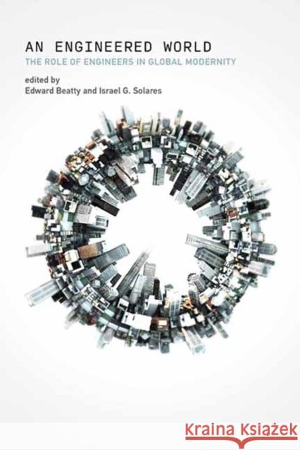 Engineered World, An: The Role of Engineers in Global Modernity Israel G. Solares 9780262553353 MIT Press Ltd
