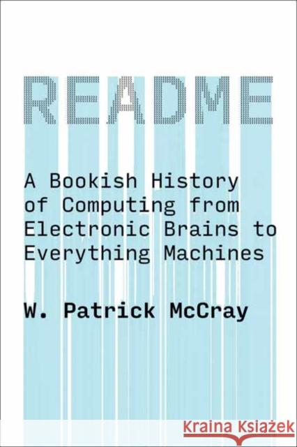 README: A Bookish History of Computing from Electronic Brains to Everything Machines W. Patrick Mccray 9780262553483 MIT Press