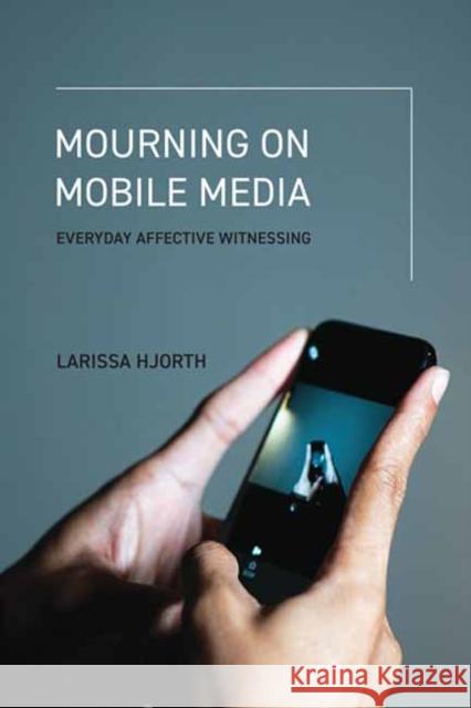 Mourning on Mobile Media: Everyday Affective Witnessing Larissa Hjorth 9780262553551 MIT Press Ltd