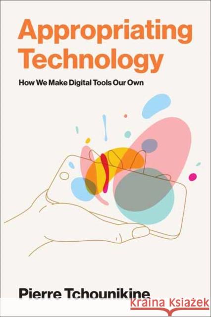 Appropriating Technology: How We Make Digital Tools Our Own Pierre Tchounikine 9780262553872 MIT Press
