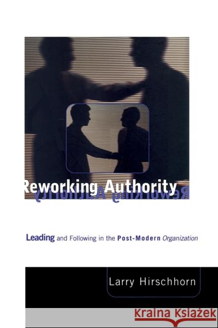 Reworking Authority: Leading and Following in the Post-Modern Organization Larry Hirschhorn 9780262581738 MIT Press