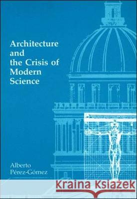 Architecture and the Crisis of Modern Science Alberto Pérez-Gómez (Saidye Rosner BronfmanProfessor Director of the History and Theory of Architecture Program, McGill  9780262660556 MIT Press Ltd