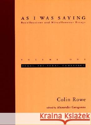 As I Was Saying, Volume 1: Texas, Pre-Texas, Cambridge Rowe, Colin 9780262681100 MIT Press
